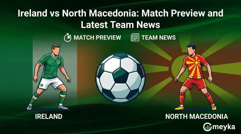 Ireland vs North Macedonia: Match Preview and Latest Team News