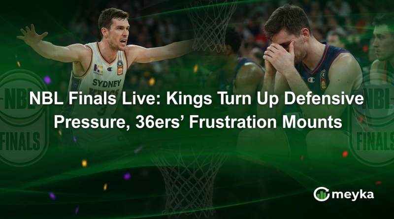 NBL Finals Live: Kings Turn Up Defensive Pressure, 36ers’ Frustration Mounts