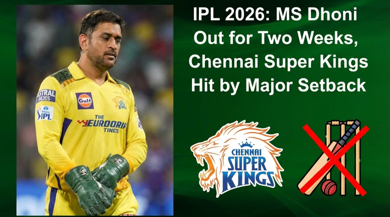 IPL 2026: MS Dhoni Out for Two Weeks, Chennai Super Kings Hit by Major Setback