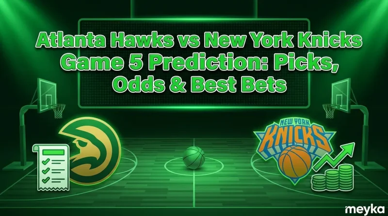 Atlanta Hawks vs New York Knicks Game 5 Prediction: Picks, Odds & Best Bets