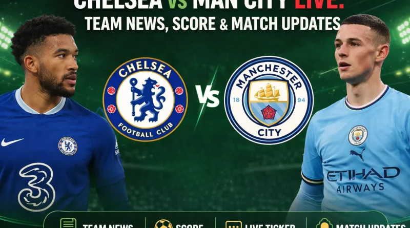 Chelsea vs Man City LIVE Team News, Score & Match Updates
