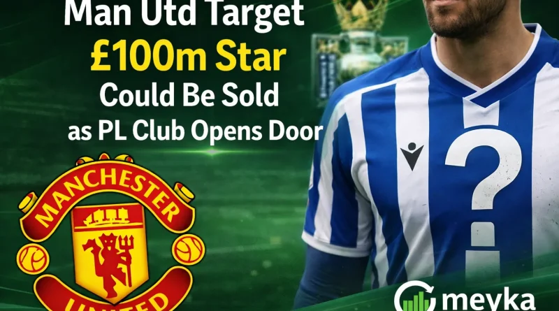 Man Utd Target £100m Star Could Be Sold as PL Club Opens Door