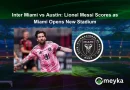 Inter Miami vs Austin: Lionel Messi Scores as Miami Opens New Stadium
