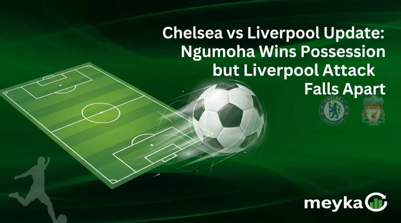 Chelsea vs Liverpool Update: Ngumoha Wins Possession but Liverpool Attack Falls Apart