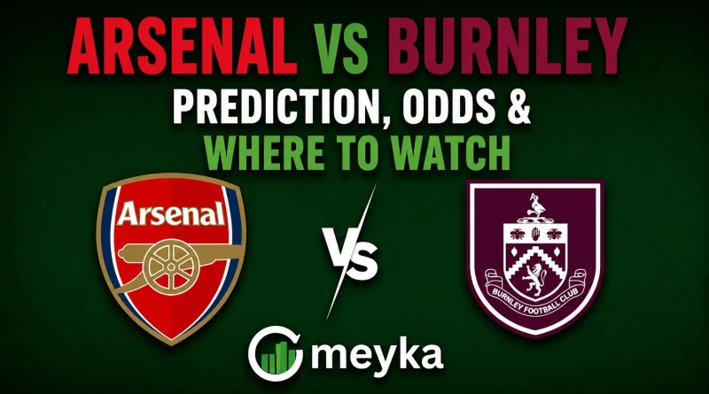 Arsenal vs Burnley Prediction, Odds & Where to Watch