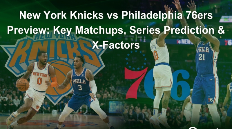 New York Knicks vs Philadelphia 76ers Preview: Key Matchups, Series Prediction & X-Factors