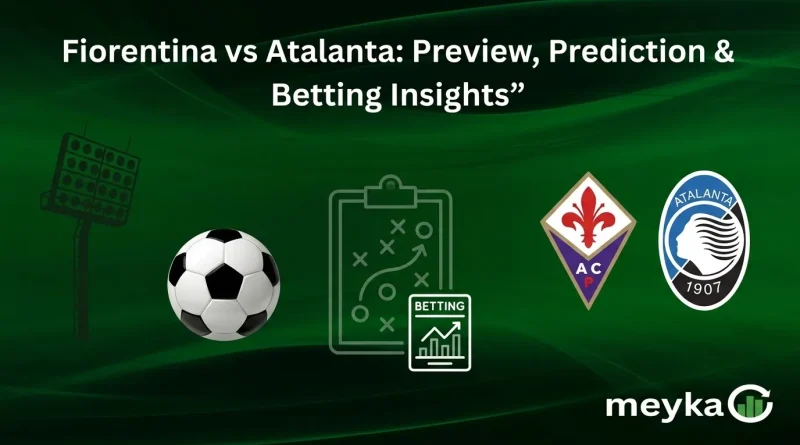 Fiorentina vs Atalanta: Preview, Prediction & Betting Insights